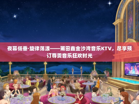 夜幕低垂·旋律荡漾——莆田鑫金沙湾音乐KTV，尽享预订尊贵音乐狂欢时光