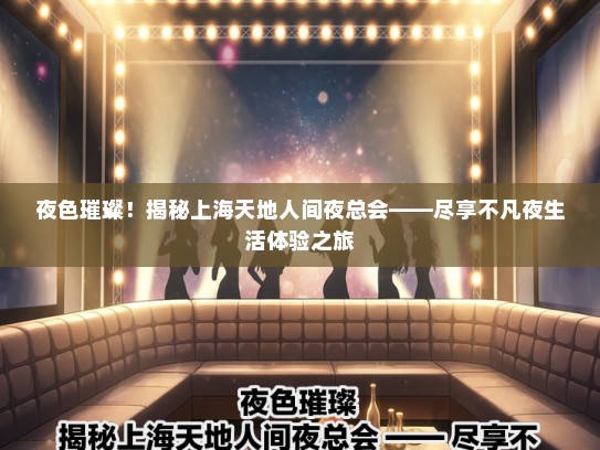 夜色璀璨！揭秘上海天地人间夜总会——尽享不凡夜生活体验之旅