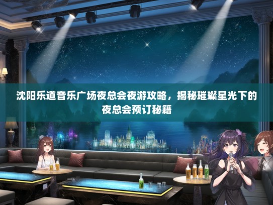 沈阳乐道音乐广场夜总会夜游攻略，揭秘璀璨星光下的夜总会预订秘籍