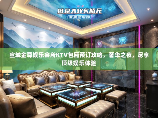 宣城金尊娱乐会所KTV包厢预订攻略，奢华之夜，尽享顶级娱乐体验