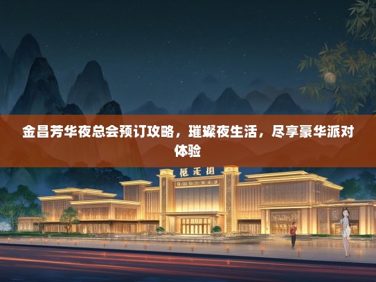 金昌芳华夜总会预订攻略，璀璨夜生活，尽享豪华派对体验