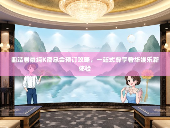 曲靖君豪纯K夜总会预订攻略，一站式尊享奢华娱乐新体验