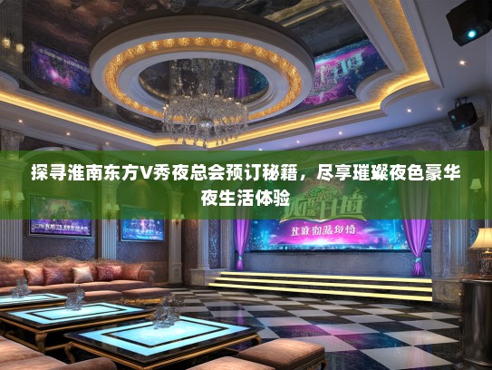 探寻淮南东方V秀夜总会预订秘籍，尽享璀璨夜色豪华夜生活体验