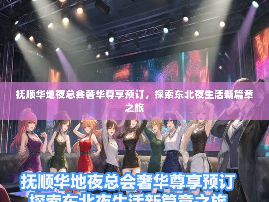 抚顺华地夜总会奢华尊享预订，探索东北夜生活新篇章之旅