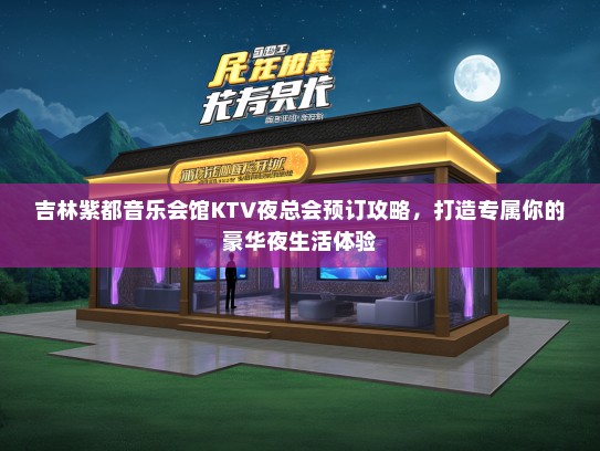 吉林紫都音乐会馆KTV夜总会预订攻略，打造专属你的豪华夜生活体验