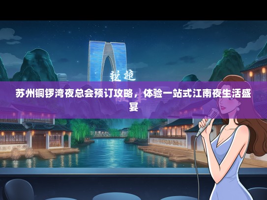 苏州铜锣湾夜总会预订攻略，体验一站式江南夜生活盛宴