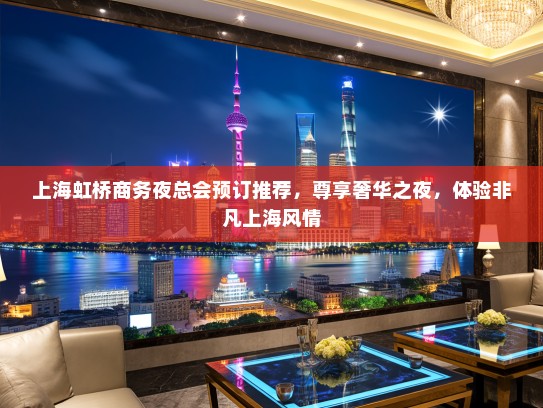 上海虹桥商务夜总会预订推荐，尊享奢华之夜，体验非凡上海风情