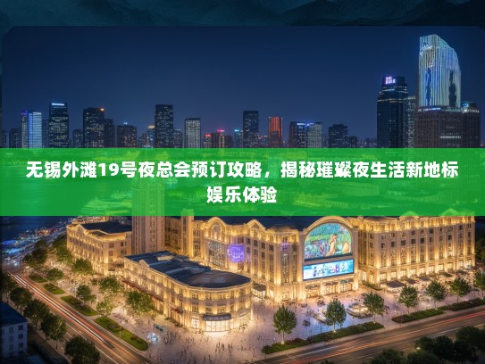 无锡外滩19号夜总会预订攻略，揭秘璀璨夜生活新地标娱乐体验