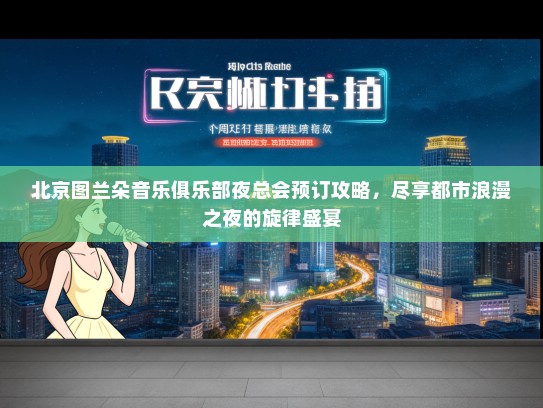 北京图兰朵音乐俱乐部夜总会预订攻略，尽享都市浪漫之夜的旋律盛宴