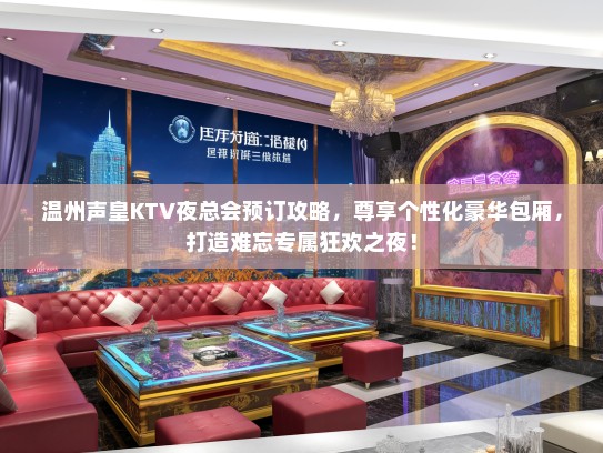温州声皇KTV夜总会预订攻略，尊享个性化豪华包厢，打造难忘专属狂欢之夜！
