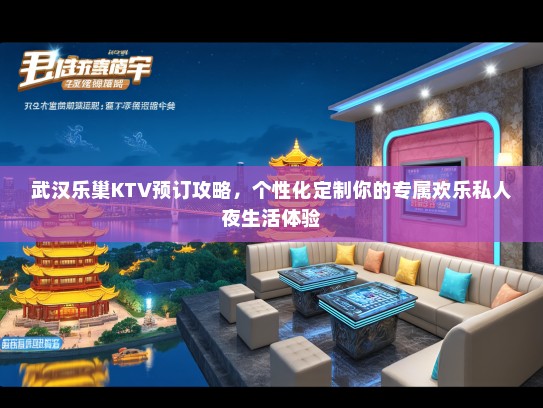武汉乐巢KTV预订攻略，个性化定制你的专属欢乐私人夜生活体验
