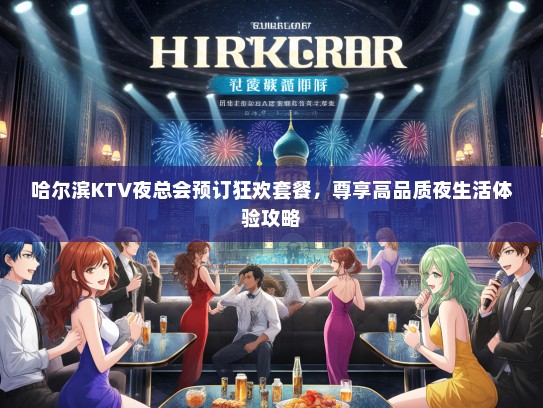 哈尔滨KTV夜总会预订狂欢套餐，尊享高品质夜生活体验攻略