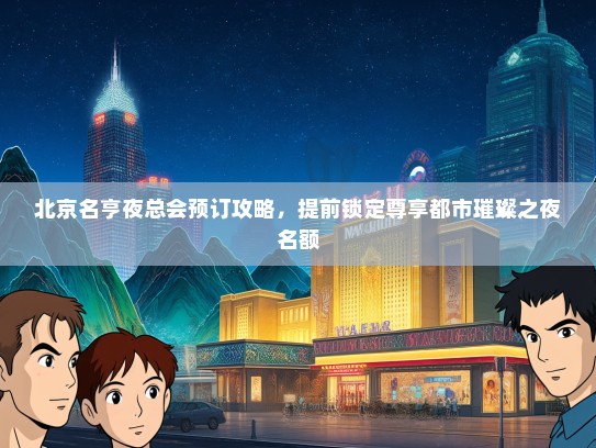 北京名亨夜总会预订攻略，提前锁定尊享都市璀璨之夜名额