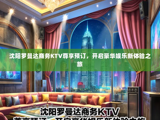 沈阳罗曼达商务KTV尊享预订，开启豪华娱乐新体验之旅