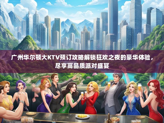 广州华尔顿大KTV预订攻略解锁狂欢之夜的豪华体验，尽享高品质派对盛宴