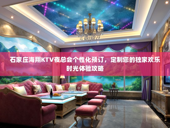 石家庄海翔KTV夜总会个性化预订，定制您的独家欢乐时光体验攻略
