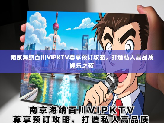 南京海纳百川VIPKTV尊享预订攻略，打造私人高品质娱乐之夜