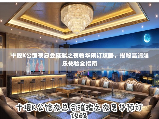 十堰K公馆夜总会璀璨之夜奢华预订攻略，揭秘高端娱乐体验全指南