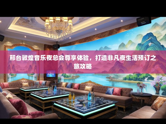 邢台敦煌音乐夜总会尊享体验，打造非凡夜生活预订之旅攻略