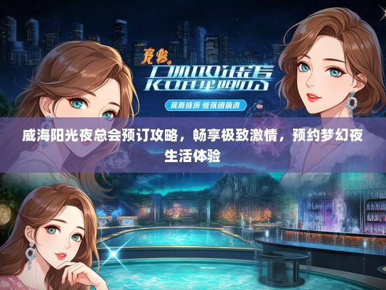 威海阳光夜总会预订攻略，畅享极致激情，预约梦幻夜生活体验