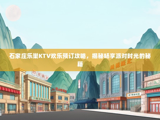 石家庄乐巢KTV欢乐预订攻略，揭秘畅享派对时光的秘籍