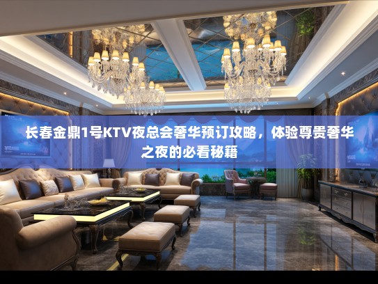 长春金鼎1号KTV夜总会奢华预订攻略，体验尊贵奢华之夜的必看秘籍