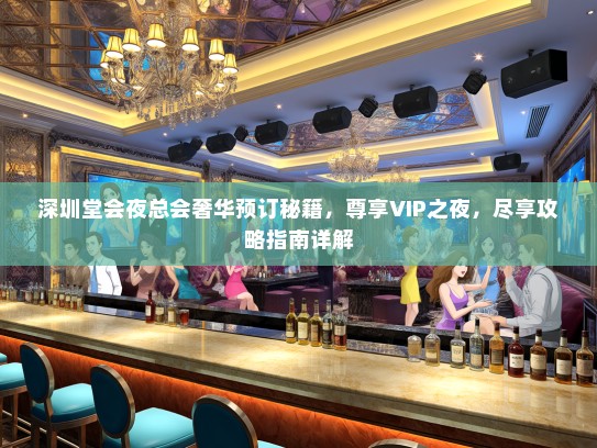 深圳堂会夜总会奢华预订秘籍，尊享VIP之夜，尽享攻略指南详解