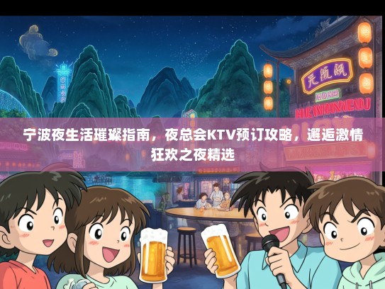 宁波夜生活璀璨指南，夜总会KTV预订攻略，邂逅激情狂欢之夜精选