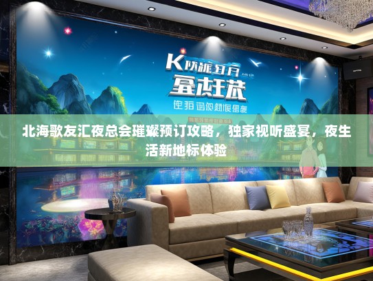 北海歌友汇夜总会璀璨预订攻略，独家视听盛宴，夜生活新地标体验