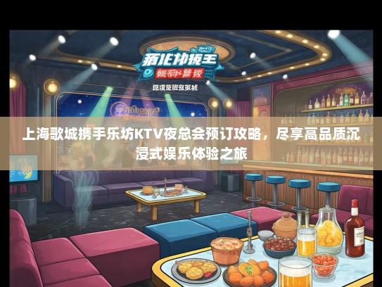 上海歌城携手乐坊KTV夜总会预订攻略，尽享高品质沉浸式娱乐体验之旅