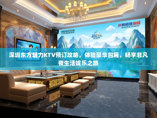 深圳东方魅力KTV预订攻略，体验豪华包厢，畅享非凡夜生活娱乐之旅