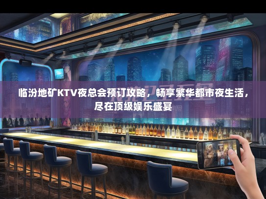 临汾地矿KTV夜总会预订攻略，畅享繁华都市夜生活，尽在顶级娱乐盛宴
