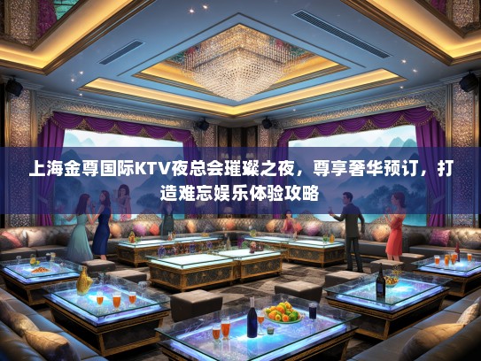 上海金尊国际KTV夜总会璀璨之夜，尊享奢华预订，打造难忘娱乐体验攻略