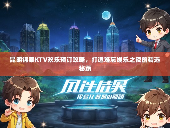 昆明锦泰KTV欢乐预订攻略，打造难忘娱乐之夜的精选秘籍