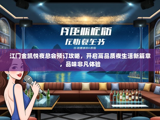 江门金凯悦夜总会预订攻略，开启高品质夜生活新篇章，品味非凡体验