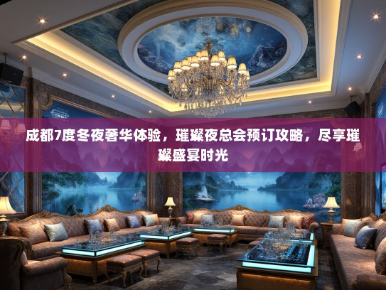 成都7度冬夜奢华体验，璀璨夜总会预订攻略，尽享璀璨盛宴时光