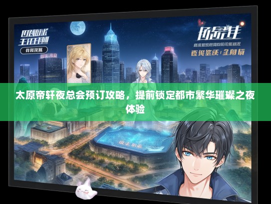 太原帝轩夜总会预订攻略，提前锁定都市繁华璀璨之夜体验