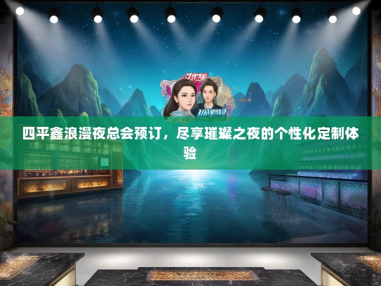四平鑫浪漫夜总会预订，尽享璀璨之夜的个性化定制体验