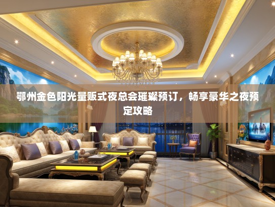 鄂州金色阳光量贩式夜总会璀璨预订，畅享豪华之夜预定攻略