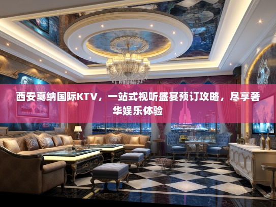 西安戛纳国际KTV，一站式视听盛宴预订攻略，尽享奢华娱乐体验