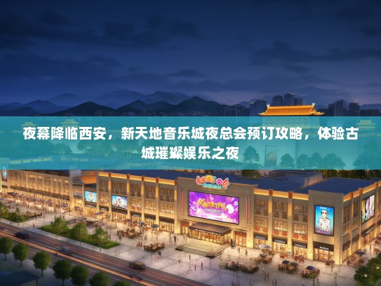 夜幕降临西安，新天地音乐城夜总会预订攻略，体验古城璀璨娱乐之夜