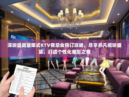 深圳皇庭量贩式KTV夜总会预订攻略，尽享非凡视听盛宴，打造个性化难忘之夜