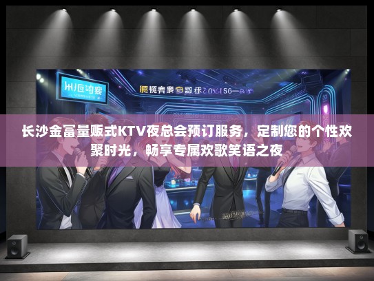 长沙金富量贩式KTV夜总会预订服务，定制您的个性欢聚时光，畅享专属欢歌笑语之夜