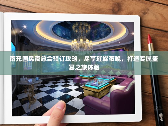 南充国民夜总会预订攻略，尽享璀璨夜晚，打造专属盛宴之旅体验
