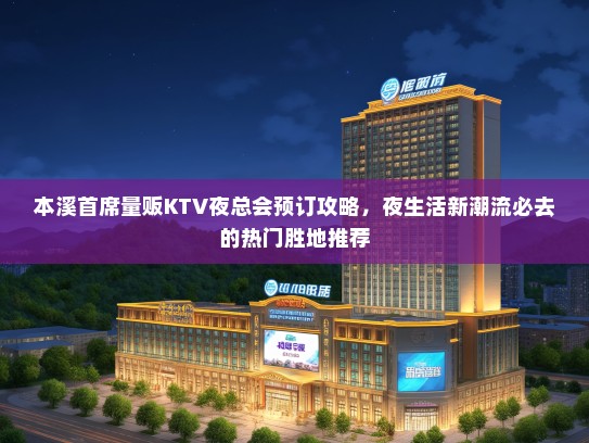 本溪首席量贩KTV夜总会预订攻略，夜生活新潮流必去的热门胜地推荐