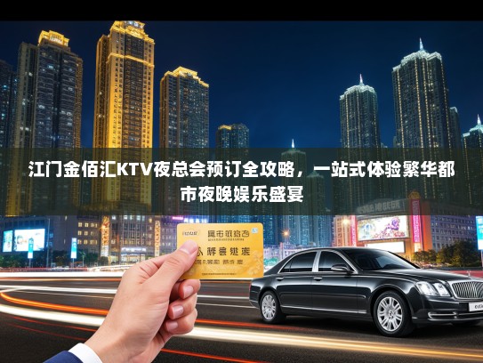江门金佰汇KTV夜总会预订全攻略，一站式体验繁华都市夜晚娱乐盛宴