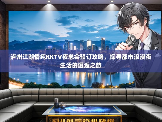 泸州江湖情纯KKTV夜总会预订攻略，探寻都市浪漫夜生活的邂逅之旅