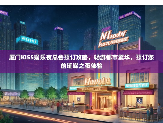 厦门KISS娱乐夜总会预订攻略，畅游都市繁华，预订您的璀璨之夜体验