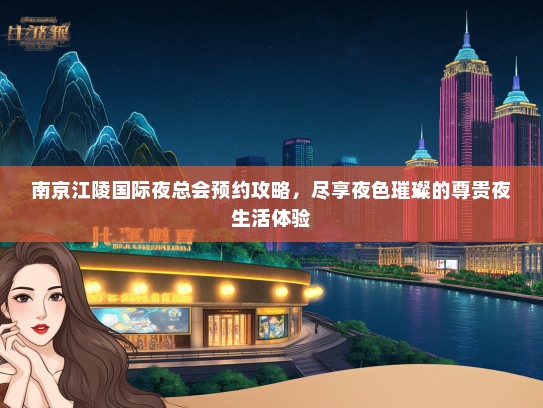 南京江陵国际夜总会预约攻略，尽享夜色璀璨的尊贵夜生活体验