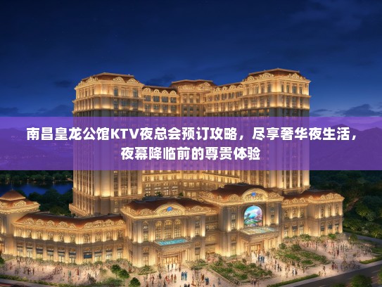 南昌皇龙公馆KTV夜总会预订攻略，尽享奢华夜生活，夜幕降临前的尊贵体验